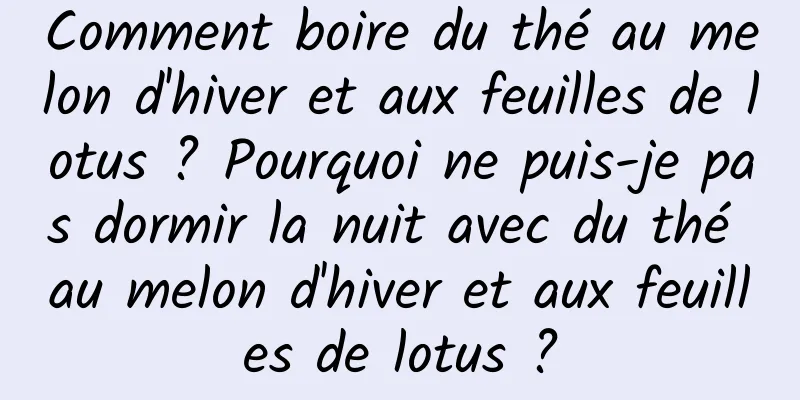 Comment boire du thé au melon d'hiver et aux feuilles de lotus ? Pourquoi ne puis-je pas dormir la nuit avec du thé au melon d'hiver et aux feuilles de lotus ?