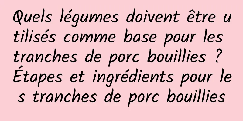 Quels légumes doivent être utilisés comme base pour les tranches de porc bouillies ? Étapes et ingrédients pour les tranches de porc bouillies
