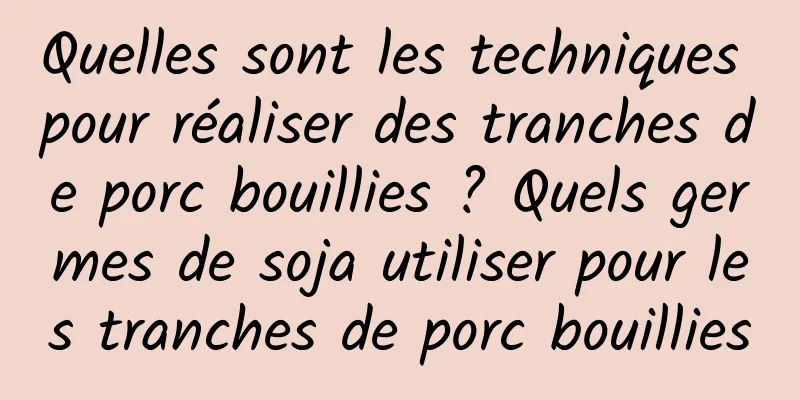 Quelles sont les techniques pour réaliser des tranches de porc bouillies ? Quels germes de soja utiliser pour les tranches de porc bouillies