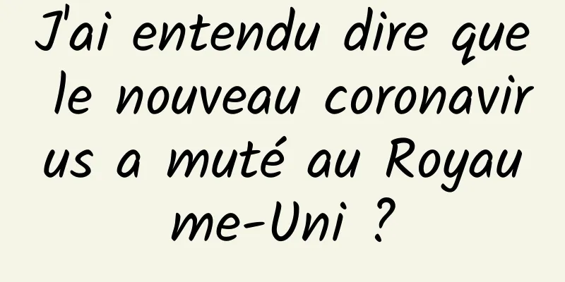 J'ai entendu dire que le nouveau coronavirus a muté au Royaume-Uni ?