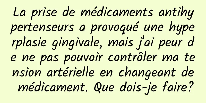 La prise de médicaments antihypertenseurs a provoqué une hyperplasie gingivale, mais j'ai peur de ne pas pouvoir contrôler ma tension artérielle en changeant de médicament. Que dois-je faire?