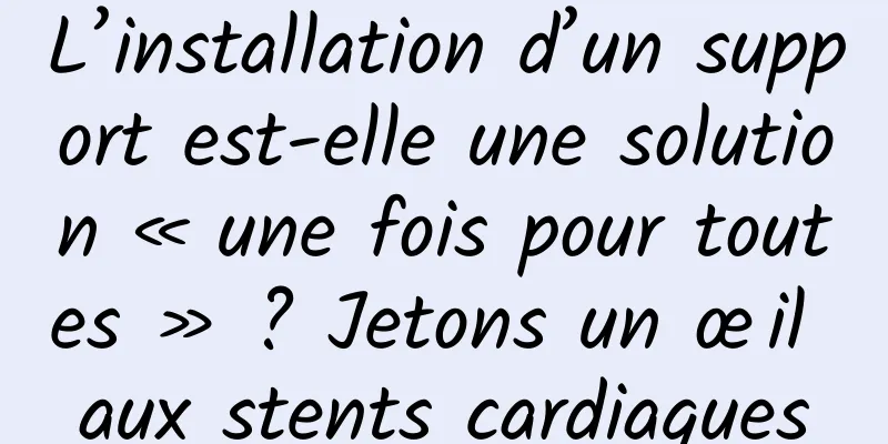 L’installation d’un support est-elle une solution « une fois pour toutes » ? Jetons un œil aux stents cardiaques