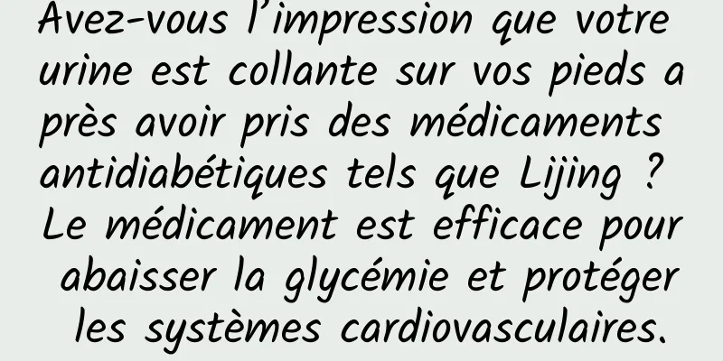 Avez-vous l’impression que votre urine est collante sur vos pieds après avoir pris des médicaments antidiabétiques tels que Lijing ? Le médicament est efficace pour abaisser la glycémie et protéger les systèmes cardiovasculaires.