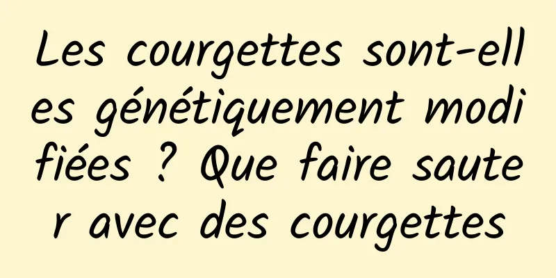 Les courgettes sont-elles génétiquement modifiées ? Que faire sauter avec des courgettes