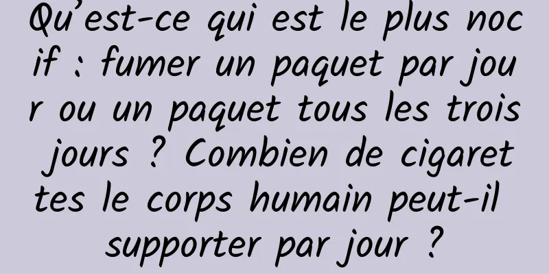 Qu’est-ce qui est le plus nocif : fumer un paquet par jour ou un paquet tous les trois jours ? Combien de cigarettes le corps humain peut-il supporter par jour ?
