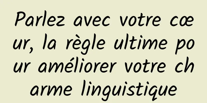 Parlez avec votre cœur, la règle ultime pour améliorer votre charme linguistique