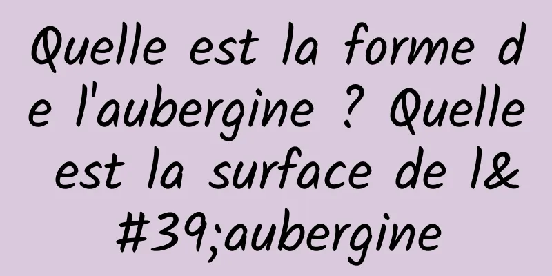 Quelle est la forme de l'aubergine ? Quelle est la surface de l'aubergine