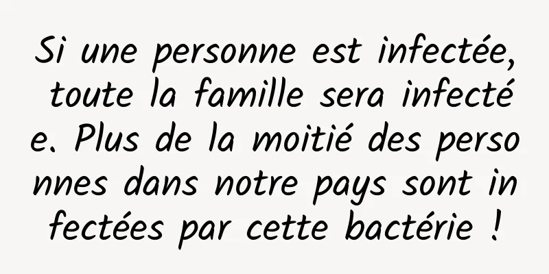 Si une personne est infectée, toute la famille sera infectée. Plus de la moitié des personnes dans notre pays sont infectées par cette bactérie !