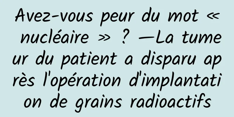 Avez-vous peur du mot « nucléaire » ? —La tumeur du patient a disparu après l'opération d'implantation de grains radioactifs