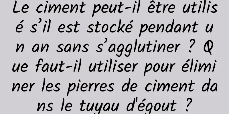 Le ciment peut-il être utilisé s’il est stocké pendant un an sans s’agglutiner ? Que faut-il utiliser pour éliminer les pierres de ciment dans le tuyau d'égout ?