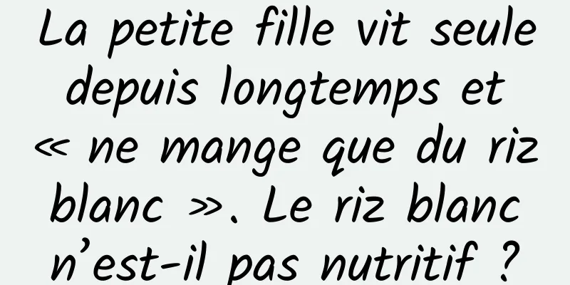 La petite fille vit seule depuis longtemps et « ne mange que du riz blanc ». Le riz blanc n’est-il pas nutritif ?