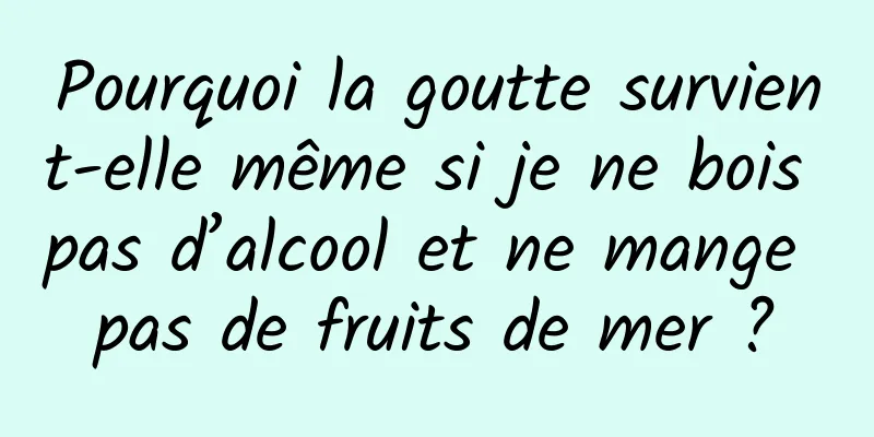 Pourquoi la goutte survient-elle même si je ne bois pas d’alcool et ne mange pas de fruits de mer ?