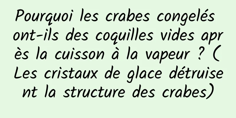 Pourquoi les crabes congelés ont-ils des coquilles vides après la cuisson à la vapeur ? (Les cristaux de glace détruisent la structure des crabes)