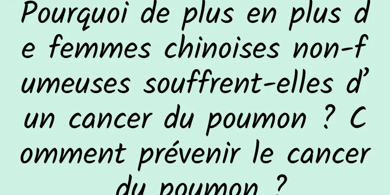 Pourquoi de plus en plus de femmes chinoises non-fumeuses souffrent-elles d’un cancer du poumon ? Comment prévenir le cancer du poumon ?