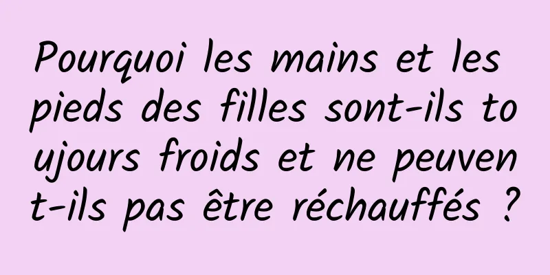 Pourquoi les mains et les pieds des filles sont-ils toujours froids et ne peuvent-ils pas être réchauffés ?