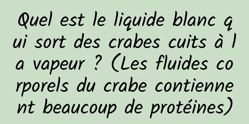 Quel est le liquide blanc qui sort des crabes cuits à la vapeur ? (Les fluides corporels du crabe contiennent beaucoup de protéines)