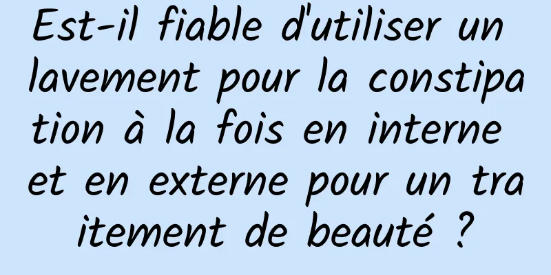 Est-il fiable d'utiliser un lavement pour la constipation à la fois en interne et en externe pour un traitement de beauté ?