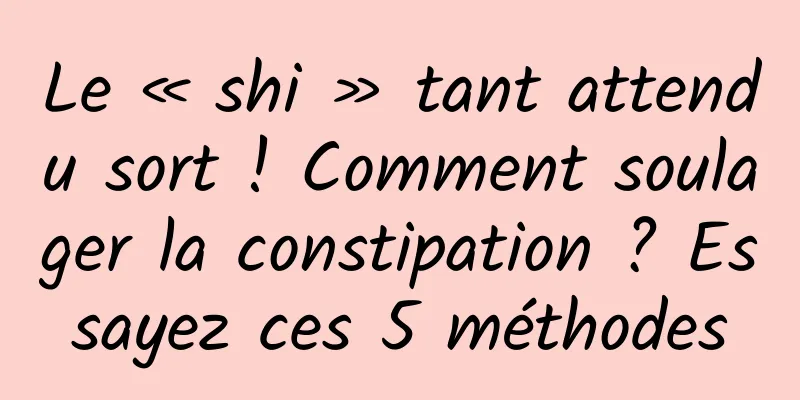Le « shi » tant attendu sort ! Comment soulager la constipation ? Essayez ces 5 méthodes