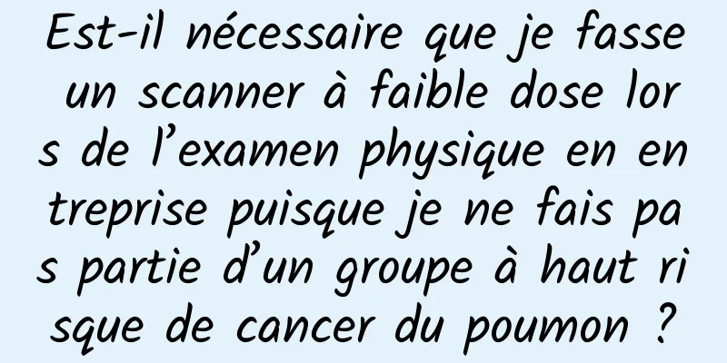 Est-il nécessaire que je fasse un scanner à faible dose lors de l’examen physique en entreprise puisque je ne fais pas partie d’un groupe à haut risque de cancer du poumon ?