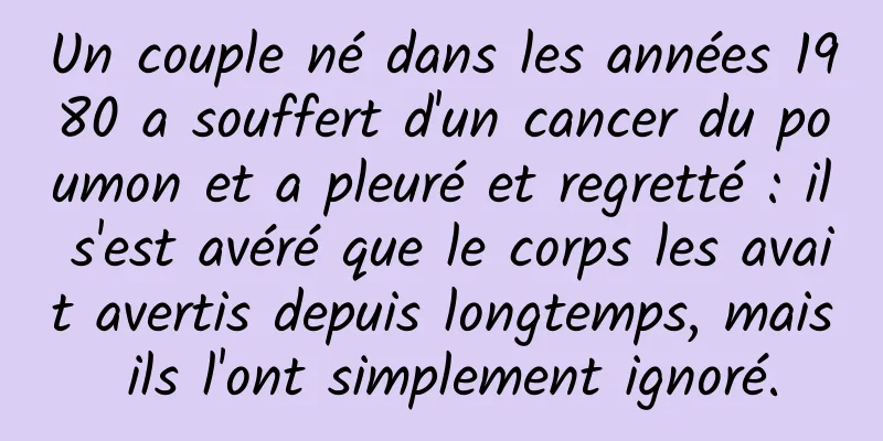 Un couple né dans les années 1980 a souffert d'un cancer du poumon et a pleuré et regretté : il s'est avéré que le corps les avait avertis depuis longtemps, mais ils l'ont simplement ignoré.