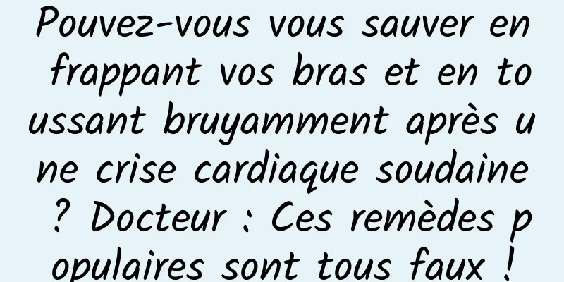 Pouvez-vous vous sauver en frappant vos bras et en toussant bruyamment après une crise cardiaque soudaine ? Docteur : Ces remèdes populaires sont tous faux !