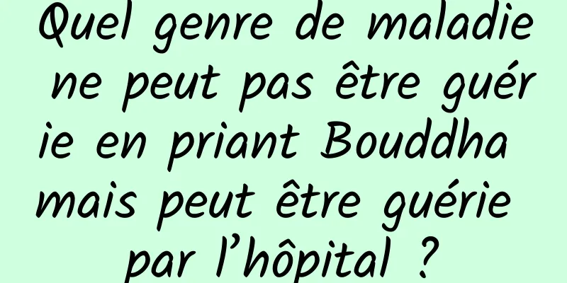 Quel genre de maladie ne peut pas être guérie en priant Bouddha mais peut être guérie par l’hôpital ?