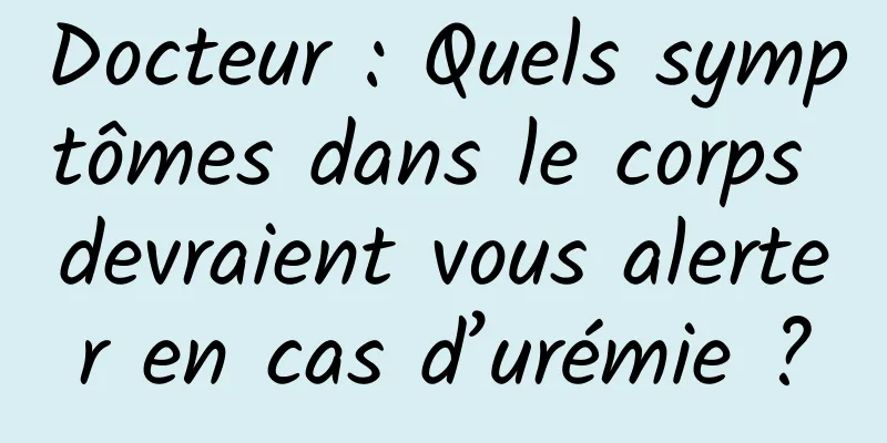 Docteur : Quels symptômes dans le corps devraient vous alerter en cas d’urémie ?
