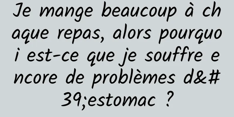 Je mange beaucoup à chaque repas, alors pourquoi est-ce que je souffre encore de problèmes d'estomac ?