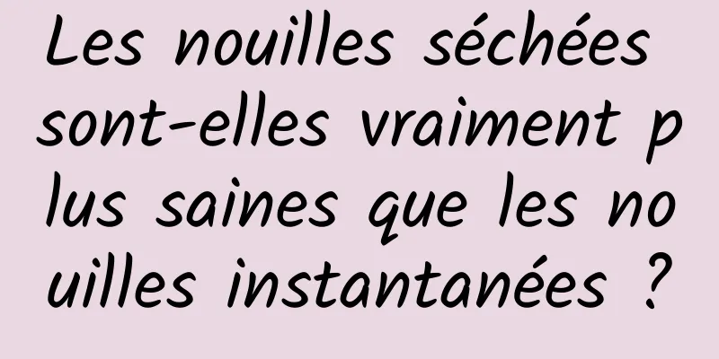 Les nouilles séchées sont-elles vraiment plus saines que les nouilles instantanées ?