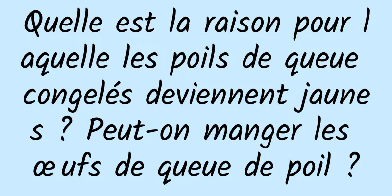 Quelle est la raison pour laquelle les poils de queue congelés deviennent jaunes ? Peut-on manger les œufs de queue de poil ?