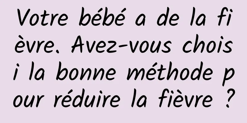 Votre bébé a de la fièvre. Avez-vous choisi la bonne méthode pour réduire la fièvre ?