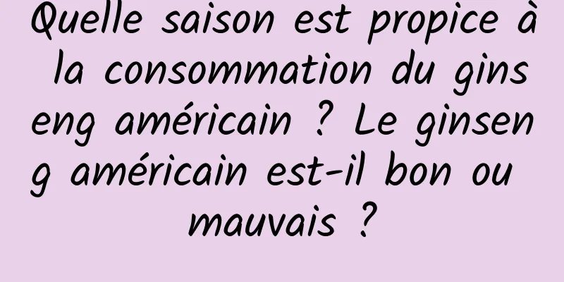 Quelle saison est propice à la consommation du ginseng américain ? Le ginseng américain est-il bon ou mauvais ?