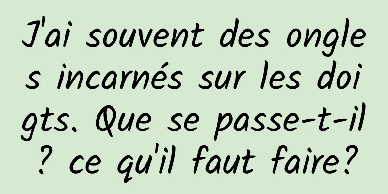 J'ai souvent des ongles incarnés sur les doigts. Que se passe-t-il? ce qu'il faut faire?