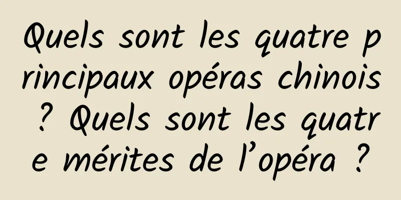 Quels sont les quatre principaux opéras chinois ? Quels sont les quatre mérites de l’opéra ?