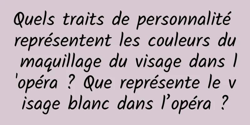 Quels traits de personnalité représentent les couleurs du maquillage du visage dans l'opéra ? Que représente le visage blanc dans l’opéra ?