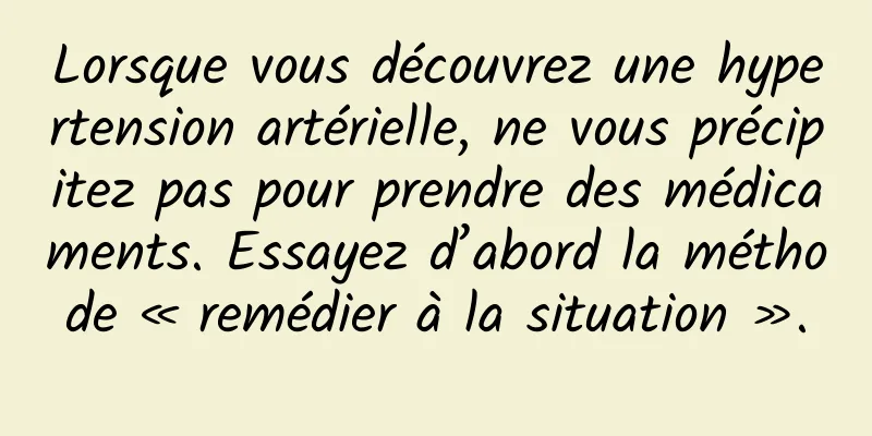 Lorsque vous découvrez une hypertension artérielle, ne vous précipitez pas pour prendre des médicaments. Essayez d’abord la méthode « remédier à la situation ».