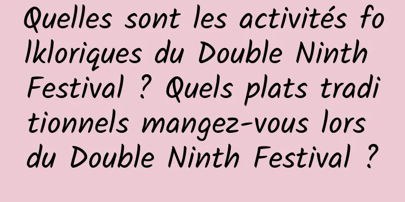 Quelles sont les activités folkloriques du Double Ninth Festival ? Quels plats traditionnels mangez-vous lors du Double Ninth Festival ?