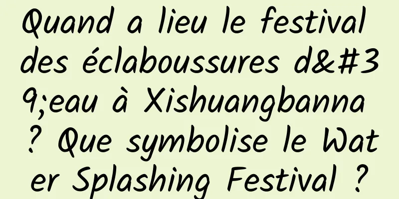 Quand a lieu le festival des éclaboussures d'eau à Xishuangbanna ? Que symbolise le Water Splashing Festival ?