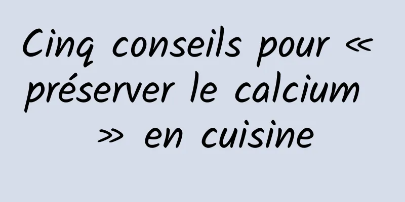 Cinq conseils pour « préserver le calcium » en cuisine