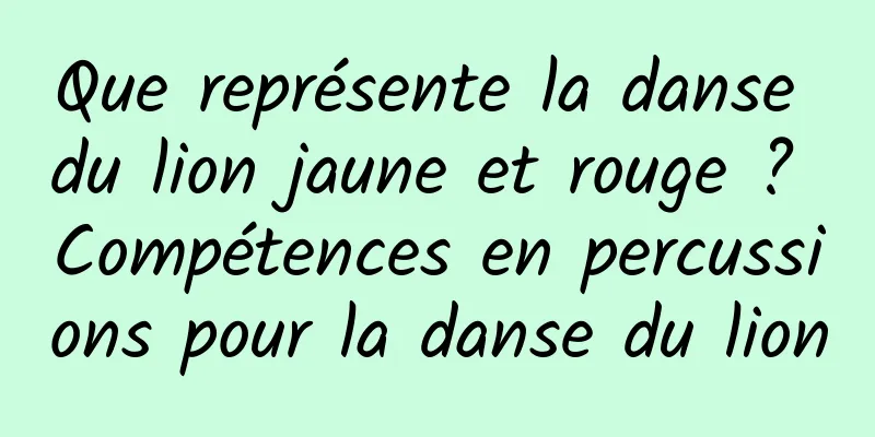 Que représente la danse du lion jaune et rouge ? Compétences en percussions pour la danse du lion