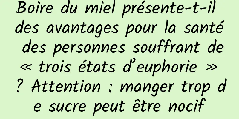 Boire du miel présente-t-il des avantages pour la santé des personnes souffrant de « trois états d’euphorie » ? Attention : manger trop de sucre peut être nocif