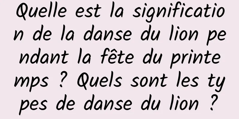 Quelle est la signification de la danse du lion pendant la fête du printemps ? Quels sont les types de danse du lion ?