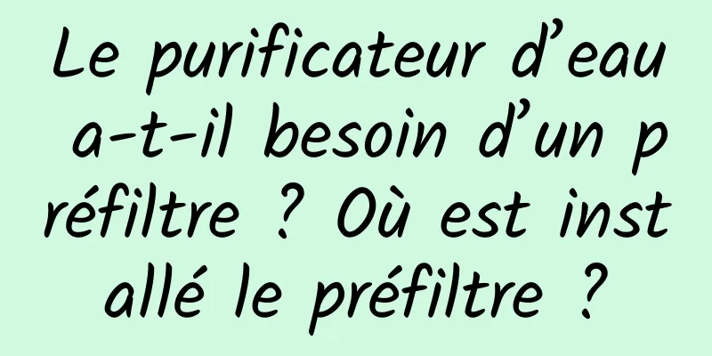 Le purificateur d’eau a-t-il besoin d’un préfiltre ? Où est installé le préfiltre ?