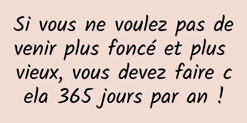 Si vous ne voulez pas devenir plus foncé et plus vieux, vous devez faire cela 365 jours par an !
