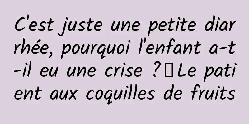 C'est juste une petite diarrhée, pourquoi l'enfant a-t-il eu une crise ?丨Le patient aux coquilles de fruits