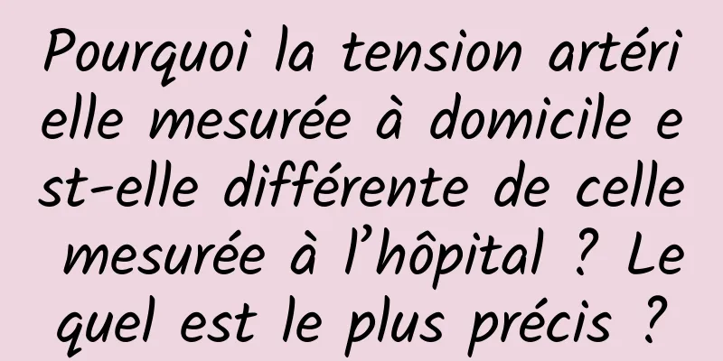 Pourquoi la tension artérielle mesurée à domicile est-elle différente de celle mesurée à l’hôpital ? Lequel est le plus précis ?