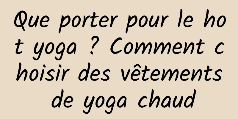 Que porter pour le hot yoga ? Comment choisir des vêtements de yoga chaud