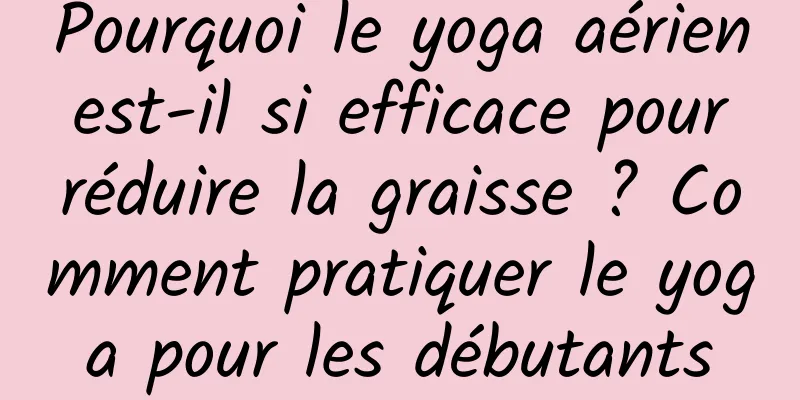 Pourquoi le yoga aérien est-il si efficace pour réduire la graisse ? Comment pratiquer le yoga pour les débutants