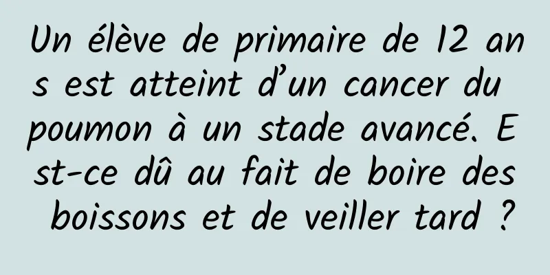 Un élève de primaire de 12 ans est atteint d’un cancer du poumon à un stade avancé. Est-ce dû au fait de boire des boissons et de veiller tard ?
