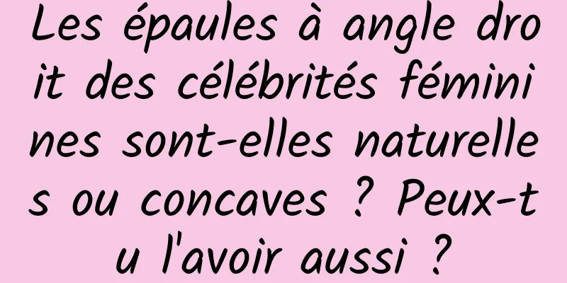Les épaules à angle droit des célébrités féminines sont-elles naturelles ou concaves ? Peux-tu l'avoir aussi ?
